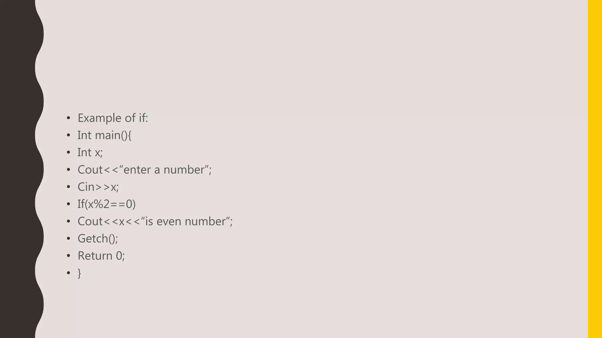 • Example of if:
• Int main(){
• Int x;
• Cout<<“enter a number”;
• Cin>>x;
• If(x%2==0)
• Cout<<x<<“is even number”;
• Getch();
• Return 0;
• }
 