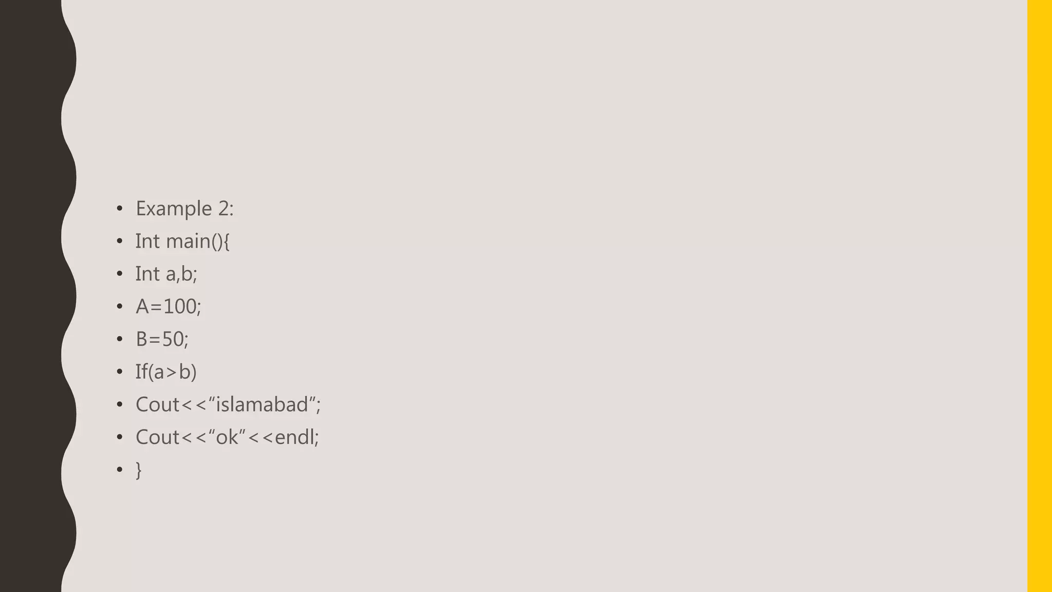 • Example 2:
• Int main(){
• Int a,b;
• A=100;
• B=50;
• If(a>b)
• Cout<<“islamabad”;
• Cout<<“ok”<<endl;
• }
 