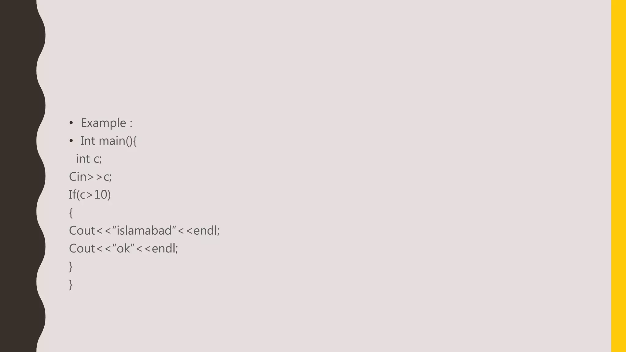• Example :
• Int main(){
int c;
Cin>>c;
If(c>10)
{
Cout<<“islamabad”<<endl;
Cout<<“ok”<<endl;
}
}
 