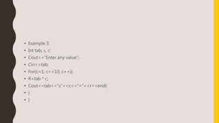 • Example 3:
• Int tab, c, r;
• Cout<<“Enter any value”;
• Cin>>tab;
• For(c=1; c<=10; c++){
• R=tab * c;
• Cout<<tab<<“x”<<c<<“=”<<r<<endl;
• }
• }
 