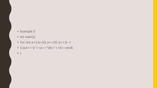 • Example 5:
• Int main(){
• For (int a=1,b=10; a<=10; a++,b--)
• Cout<<“a”<<a<<“tb=”<<b<<endl;
• }
 