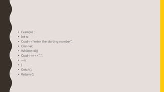 • Example :
• Int n;
• Cout<<“enter the starting number”;
• Cin>>n;
• While(n>0){
• Cout<<n<<“,”;
• --n;
• }
• Getch();
• Return 0;
 