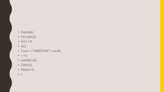 • Example :
• Int main(){
• Int I =0;
• do{
• Cout<<“PAKISTAN”<<endl;
• ++I;
• }while(i<6);
• Getch();
• Return 0;
• }
 