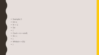 • Example 2:
• Int n;
• N = 1;
• Do
• {
• Cout<<n<<endl;
• N++;
• }
• While(n<=10);
• }
 