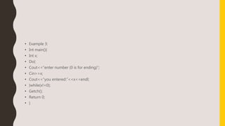 • Example 3:
• Int main(){
• Int x;
• Do{
• Cout<<“enter number (0 is for ending)”;
• Cin>>x;
• Cout<<“you entered:”<<x<<endl;
• }while(x!=0);
• Getch();
• Return 0;
• }
 
