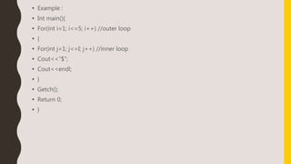 • Example :
• Int main(){
• For(int i=1; i<=5; i++) //outer loop
• {
• For(int j=1; j<=I; j++) //inner loop
• Cout<<“$”;
• Cout<<endl;
• }
• Getch();
• Return 0;
• }
 