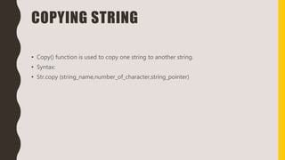 COPYING STRING
• Copy() function is used to copy one string to another string.
• Syntax:
• Str.copy (string_name,number_of_character,string_pointer)
 