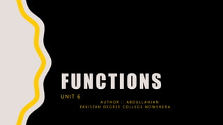 FUNCTIONSU N I T 6
A U T H O R : : A B D U L L A H J A N
P A K I S T A N D E G R E E C O L L E G E N O W S H E R A
 