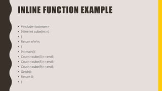 INLINE FUNCTION EXAMPLE
• #include<iostream>
• Inline int cube(int n)
• {
• Return n*n*n;
• }
• Int main(){
• Cout<<cube(3)<<endl;
• Cout<<cube(5)<<endl;
• Cout<<cube(9)<<endl;
• Getch();
• Return 0;
• }
 