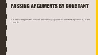 PASSING ARGUMENTS BY CONSTANT
• In above program the function call display (5) passes the constant argument (5) to the
function
 