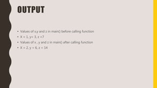 OUTPUT
• Values of x,y and z in main() before calling function
• X = 1, y= 3, z =7
• Values of x , y and z in main() after calling function
• X = 2, y = 6, z = 14
 