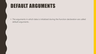 DEFAULT ARGUMENTS
• The arguments in which data is initialized during the function declaration are called
default arguments .
 