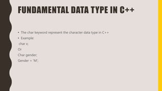 FUNDAMENTAL DATA TYPE IN C++
• The char keyword represent the character data type in C++
• Example:
char x;
Or
Char gender;
Gender = ‘M’;
 