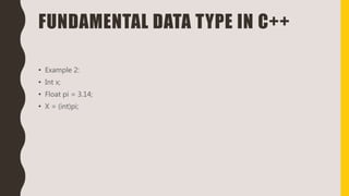 FUNDAMENTAL DATA TYPE IN C++
• Example 2:
• Int x;
• Float pi = 3.14;
• X = (int)pi;
 