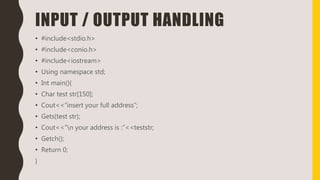 INPUT / OUTPUT HANDLING
• #include<stdio.h>
• #include<conio.h>
• #include<iostream>
• Using namespace std;
• Int main(){
• Char test str[150];
• Cout<<“insert your full address”;
• Gets(test str);
• Cout<<”n your address is :”<<teststr;
• Getch();
• Return 0;
}
 