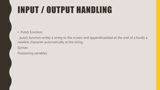 INPUT / OUTPUT HANDLING
• Puts() function:
puts() function writes a string to the screen and appends(added at the end of a book) a
newline character automatically at the string.
Syntax:
Puts(string variable);
 