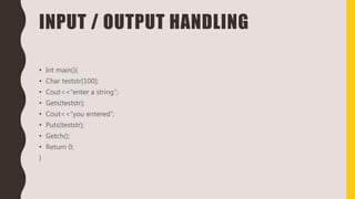 INPUT / OUTPUT HANDLING
• Int main(){
• Char teststr[100];
• Cout<<“enter a string”;
• Gets(teststr);
• Cout<<“you entered”;
• Puts(teststr);
• Getch();
• Return 0;
}
 