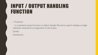 INPUT / OUTPUT HANDLING
FUNCTION
• Putchar():
is a standard output function in stdio.h header file and is used to display a single
character received as an argument on the screen
Syntax:
Putchar(ch);
 
