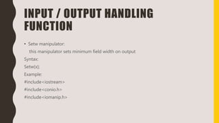 INPUT / OUTPUT HANDLING
FUNCTION
• Setw manipulator:
this manipulator sets minimum field width on output
Syntax:
Setw(x);
Example:
#include<iostream>
#include<conio.h>
#include<iomanip.h>
 