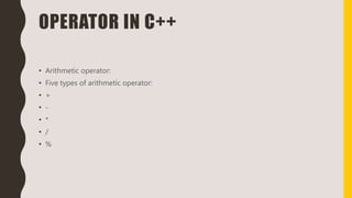 OPERATOR IN C++
• Arithmetic operator:
• Five types of arithmetic operator:
• +
• -
• *
• /
• %
 