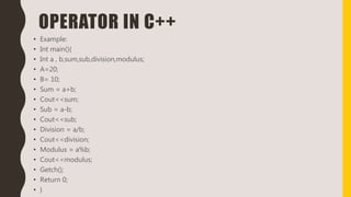 OPERATOR IN C++
• Example:
• Int main(){
• Int a , b,sum,sub,division,modulus;
• A=20;
• B= 10;
• Sum = a+b;
• Cout<<sum;
• Sub = a-b;
• Cout<<sub;
• Division = a/b;
• Cout<<division;
• Modulus = a%b;
• Cout<<modulus;
• Getch();
• Return 0;
• }
 