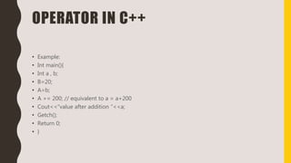 OPERATOR IN C++
• Example:
• Int main(){
• Int a , b;
• B=20;
• A=b;
• A += 200; // equivalent to a = a+200
• Cout<<“value after addition ”<<a;
• Getch();
• Return 0;
• }
 