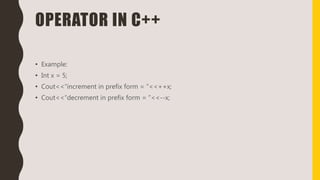 OPERATOR IN C++
• Example:
• Int x = 5;
• Cout<<“increment in prefix form = ”<<++x;
• Cout<<“decrement in prefix form = ”<<--x;
 