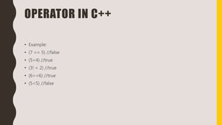 OPERATOR IN C++
• Example:
• (7 == 5) //false
• (5>4) //true
• (3! = 2) //true
• (6>=6) //true
• (5<5) //false
 