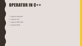 OPERATOR IN C++
• Logical operator:
• Logical not !
• Logical AND &&
• Logical OR ||
 