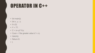 OPERATOR IN C++
• Int main(){
• Int x , y , z;
• X=22;
• Y = 77;
• Z = (x>y)? X:y;
• Cout<<“the greater value is”<<z;
• Getch();
• Return 0;
• }
 