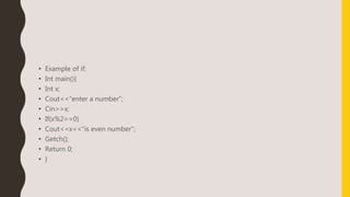 • Example of if:
• Int main(){
• Int x;
• Cout<<“enter a number”;
• Cin>>x;
• If(x%2==0)
• Cout<<x<<“is even number”;
• Getch();
• Return 0;
• }
 