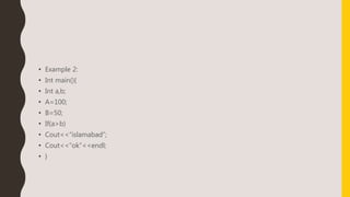 • Example 2:
• Int main(){
• Int a,b;
• A=100;
• B=50;
• If(a>b)
• Cout<<“islamabad”;
• Cout<<“ok”<<endl;
• }
 