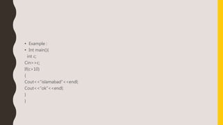 • Example :
• Int main(){
int c;
Cin>>c;
If(c>10)
{
Cout<<“islamabad”<<endl;
Cout<<“ok”<<endl;
}
}
 
