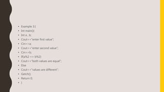 • Example 3:{
• Int main(){
• Int a , b;
• Cout<<“enter first value”;
• Cin>>a;
• Cout<<“enter second value”;
• Cin>>b;
• If(a%2 == b%2)
• Cout<<“both values are equal”;
• Else
• Cout<<“values are different”;
• Getch();
• Return 0;
• }
 