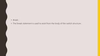 • Break :
• The break statement is used to exist from the body of the switch structure .
 
