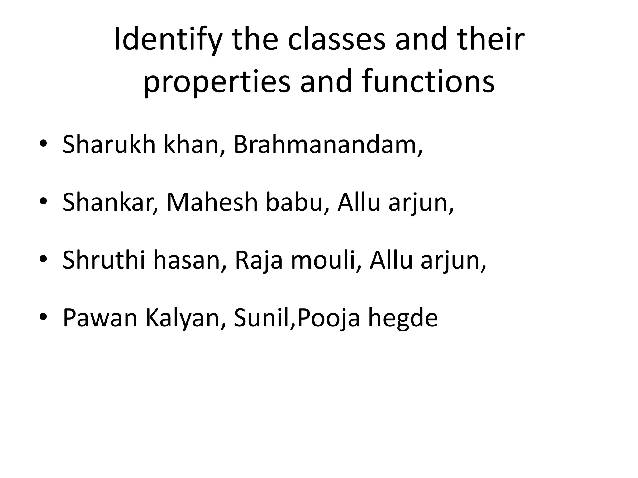Identify the classes and their
properties and functions
• Sharukh khan, Brahmanandam,
• Shankar, Mahesh babu, Allu arjun,
• Shruthi hasan, Raja mouli, Allu arjun,
• Pawan Kalyan, Sunil,Pooja hegde
 