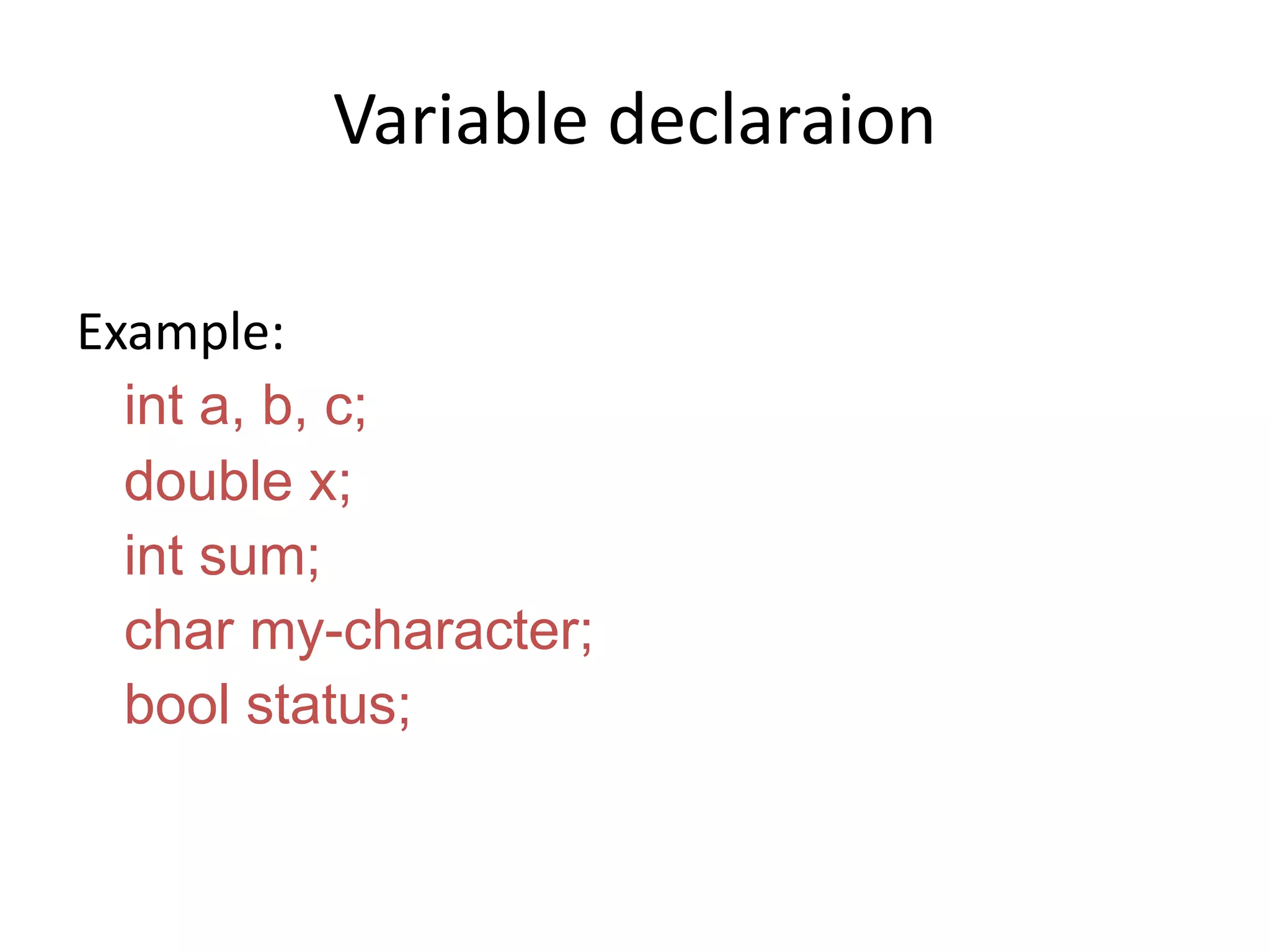 Variable declaraion
Example:
int a, b, c;
double x;
int sum;
char my-character;
bool status;
 