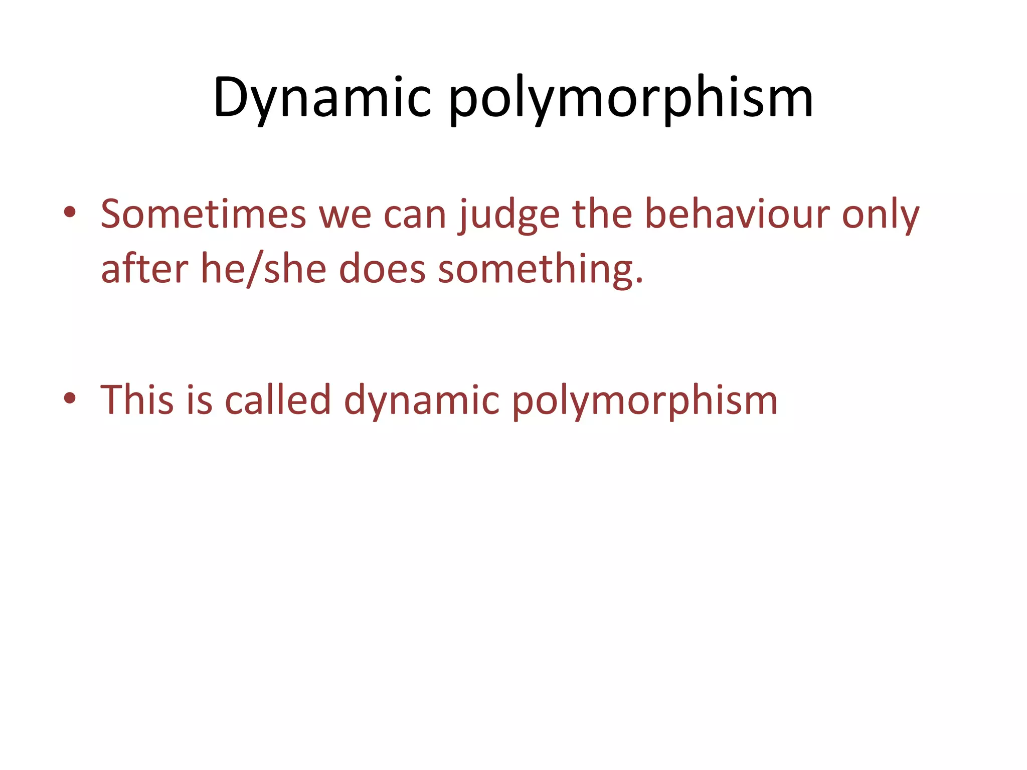 Dynamic polymorphism
• Sometimes we can judge the behaviour only
after he/she does something.
• This is called dynamic polymorphism
 