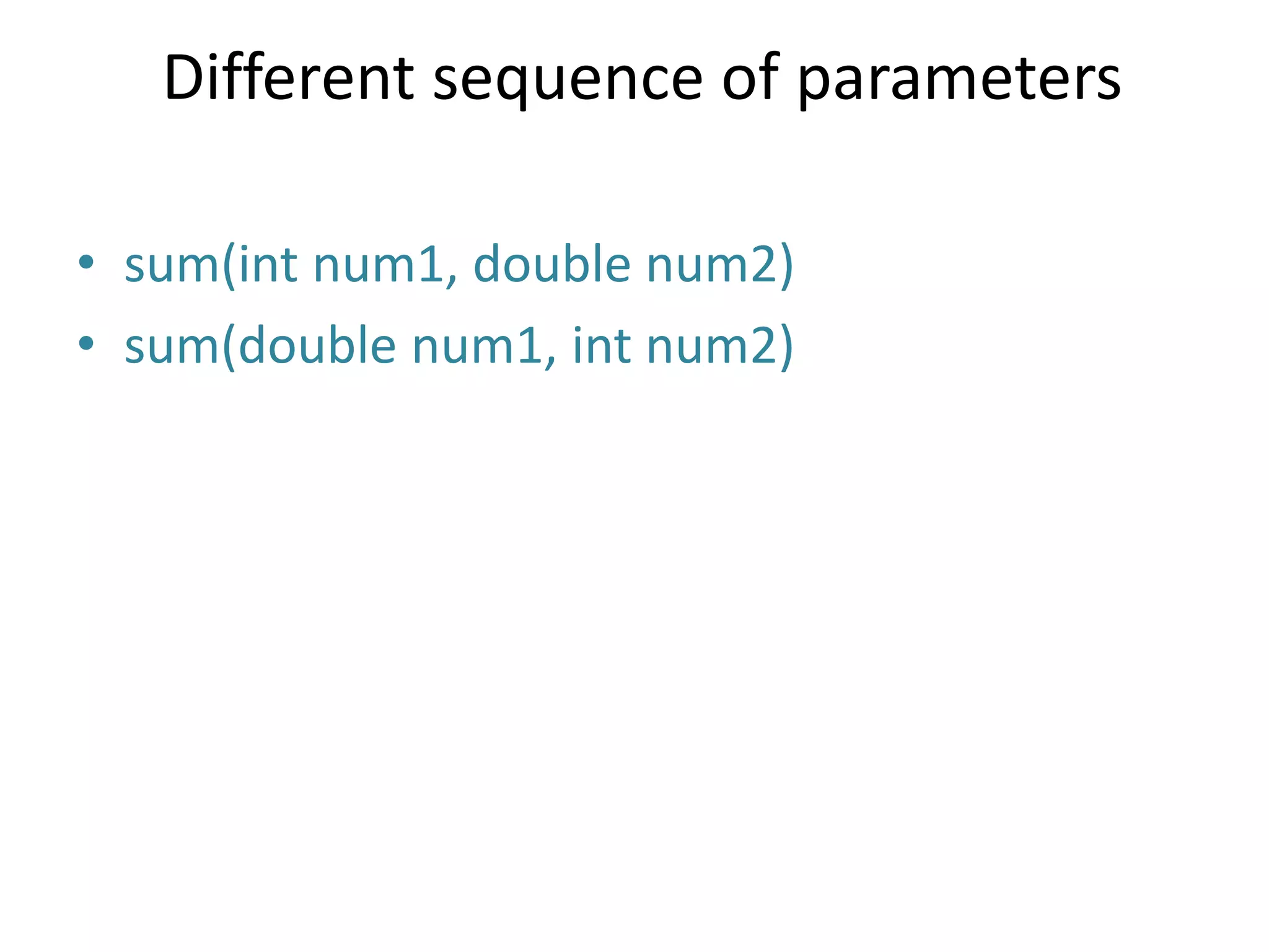 Different sequence of parameters
• sum(int num1, double num2)
• sum(double num1, int num2)
 