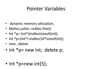 Pointer Variables
• dynamic memory allocation.
• Malloc,calloc, realloc,free()
• Int *p= (int*)malloc(sizeof(int));
• Int *p=(int*) malloc(10*sizeof(int));
• new , delete
• int *p= new int; delete p;
• Int *p=new int[5];
 