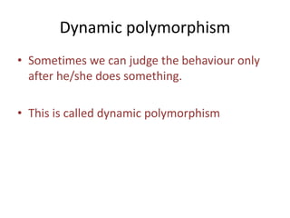Dynamic polymorphism
• Sometimes we can judge the behaviour only
after he/she does something.
• This is called dynamic polymorphism
 