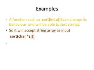 Examples
• A function such as sort(int a[]) can change its
behaviour and will be able to sort strings.
• So it will accept string array as input
sort(char *s[])
.
 