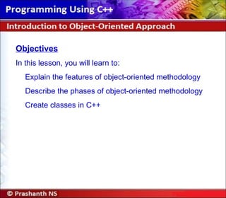 Objectives
In this lesson, you will learn to:
Explain the features of object-oriented methodology
Describe the phases of object-oriented methodology
Create classes in C++
 