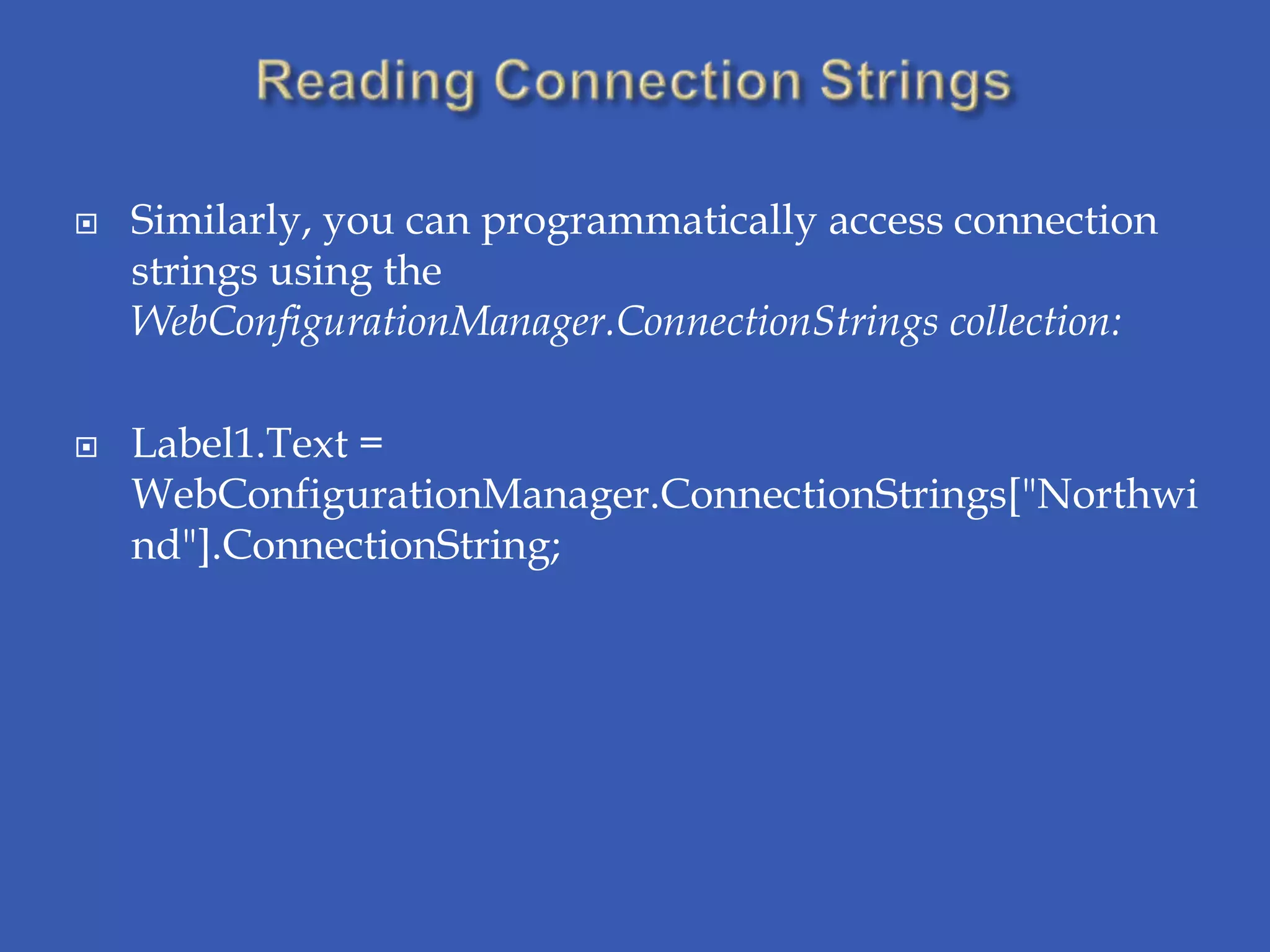    Similarly, you can programmatically access connection
    strings using the
    WebConfigurationManager.ConnectionStrings collection:

   Label1.Text =
    WebConfigurationManager.ConnectionStrings["Northwi
    nd"].ConnectionString;
 