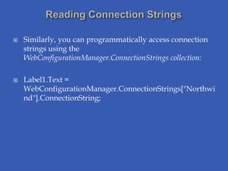    Similarly, you can programmatically access connection
    strings using the
    WebConfigurationManager.ConnectionStrings collection:

   Label1.Text =
    WebConfigurationManager.ConnectionStrings["Northwi
    nd"].ConnectionString;
 