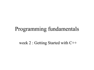 Programming fundamentals
week 2 : Getting Started with C++
 