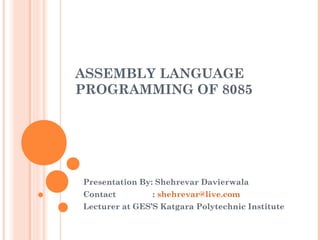 ASSEMBLY LANGUAGE
PROGRAMMING OF 8085
Presentation By: Shehrevar Davierwala
Contact : shehrevar@live.com
Lecturer at GES’S Katgara Polytechnic Institute
 