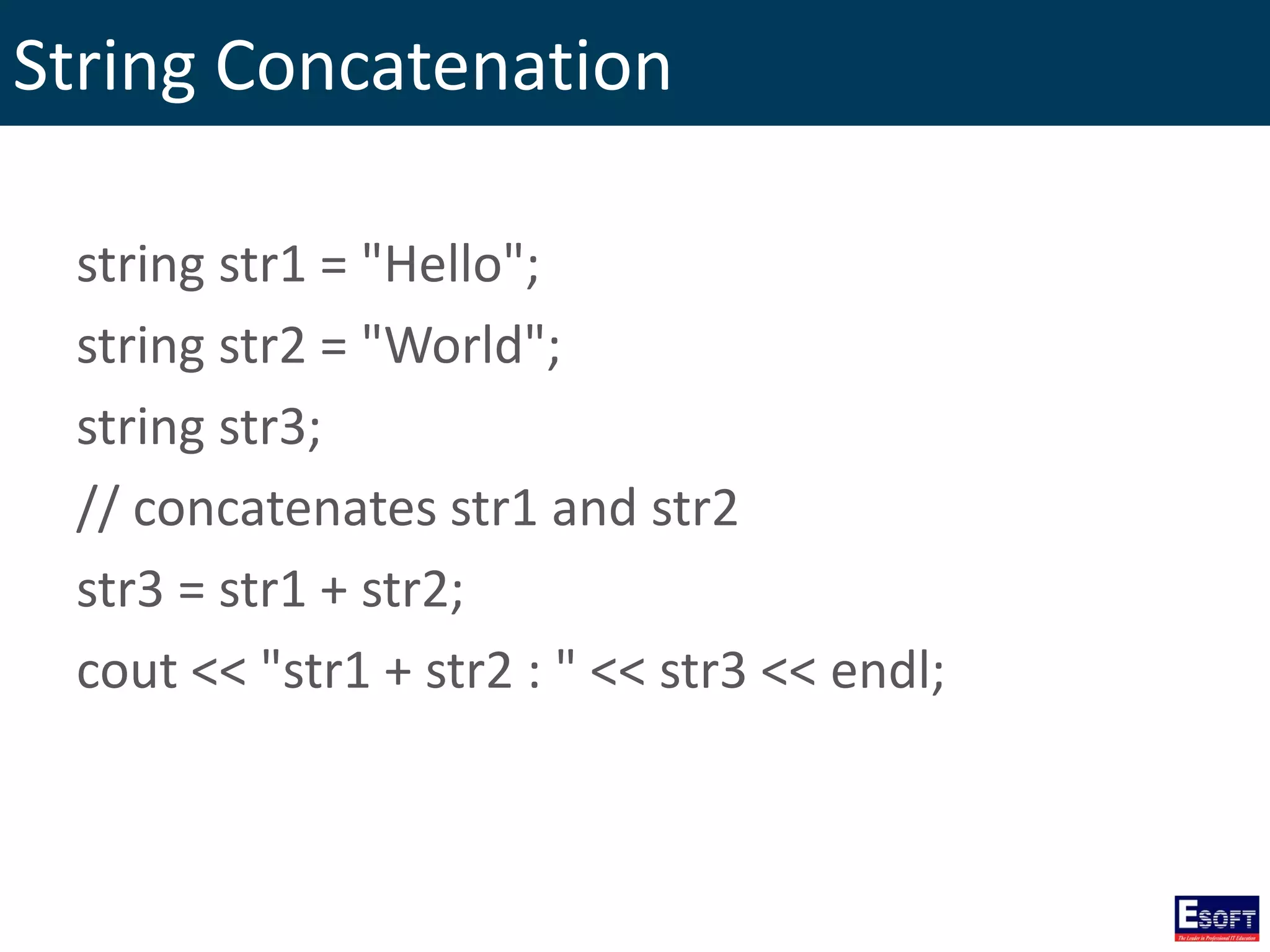 String Concatenation
string str1 = "Hello";
string str2 = "World";
string str3;
// concatenates str1 and str2
str3 = str1 + str2;
cout << "str1 + str2 : " << str3 << endl;
 