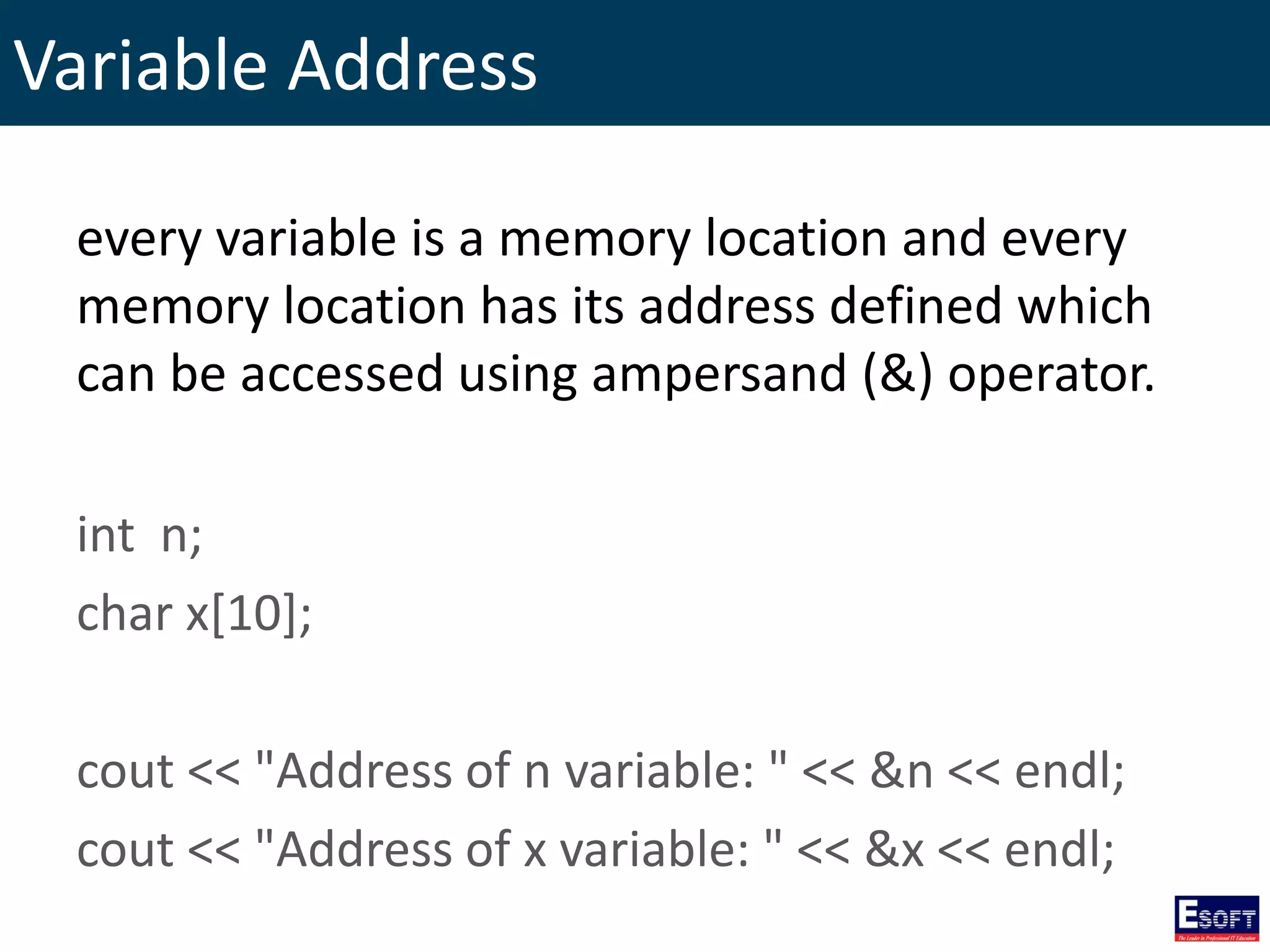 Variable Address
every variable is a memory location and every
memory location has its address defined which
can be accessed using ampersand (&) operator.
int n;
char x[10];
cout << "Address of n variable: " << &n << endl;
cout << "Address of x variable: " << &x << endl;
 