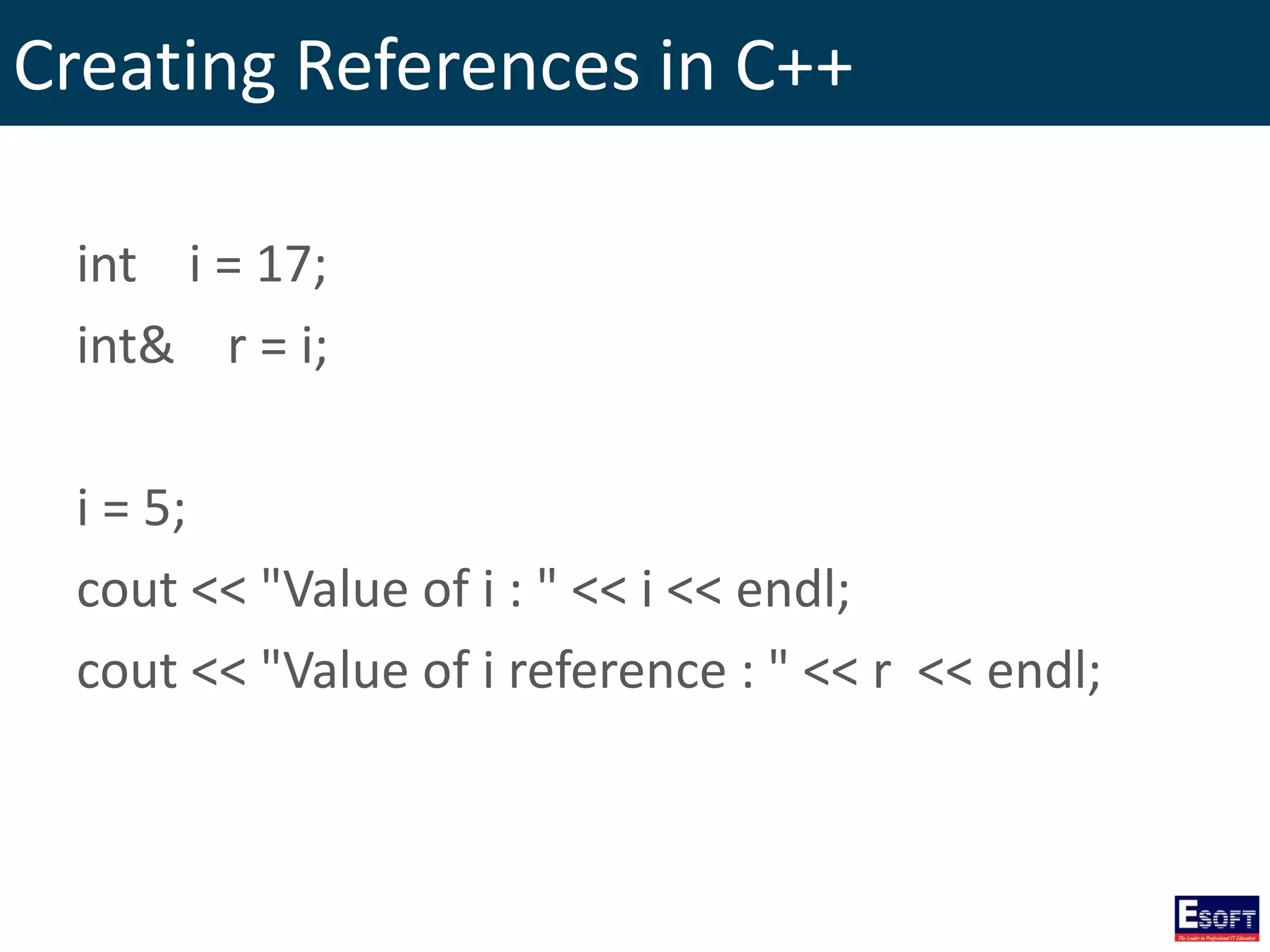 Creating References in C++
int i = 17;
int& r = i;
i = 5;
cout << "Value of i : " << i << endl;
cout << "Value of i reference : " << r << endl;
 